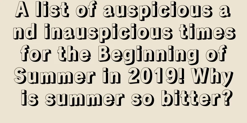 A list of auspicious and inauspicious times for the Beginning of Summer in 2019! Why is summer so bitter?