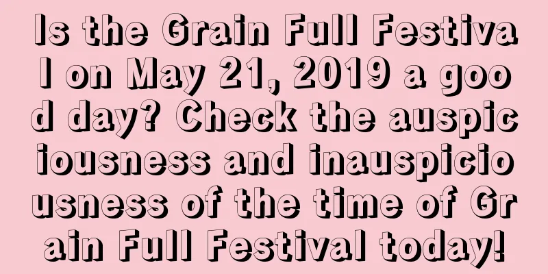 Is the Grain Full Festival on May 21, 2019 a good day? Check the auspiciousness and inauspiciousness of the time of Grain Full Festival today!