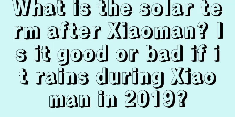 What is the solar term after Xiaoman? Is it good or bad if it rains during Xiaoman in 2019?