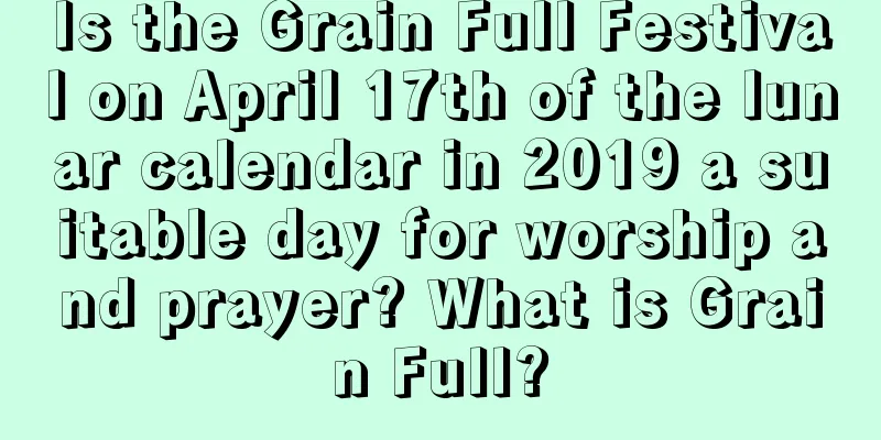 Is the Grain Full Festival on April 17th of the lunar calendar in 2019 a suitable day for worship and prayer? What is Grain Full?