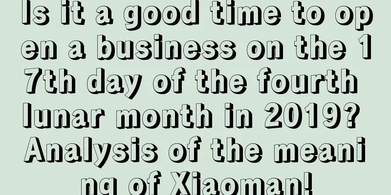 Is it a good time to open a business on the 17th day of the fourth lunar month in 2019? Analysis of the meaning of Xiaoman!