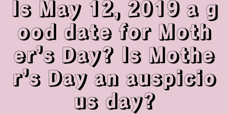 Is May 12, 2019 a good date for Mother’s Day? Is Mother’s Day an auspicious day?