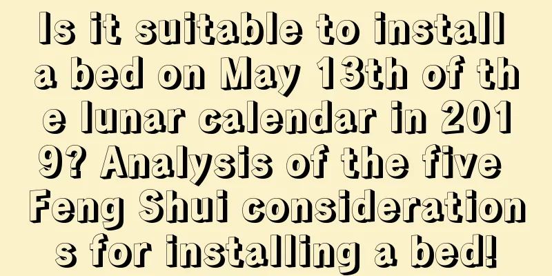 Is it suitable to install a bed on May 13th of the lunar calendar in 2019? Analysis of the five Feng Shui considerations for installing a bed!