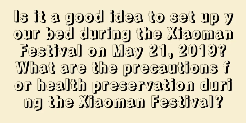 Is it a good idea to set up your bed during the Xiaoman Festival on May 21, 2019? What are the precautions for health preservation during the Xiaoman Festival?