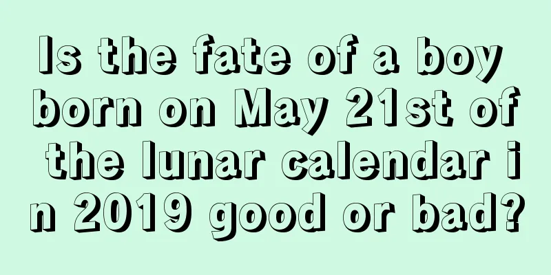 Is the fate of a boy born on May 21st of the lunar calendar in 2019 good or bad?