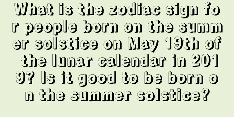 What is the zodiac sign for people born on the summer solstice on May 19th of the lunar calendar in 2019? Is it good to be born on the summer solstice?