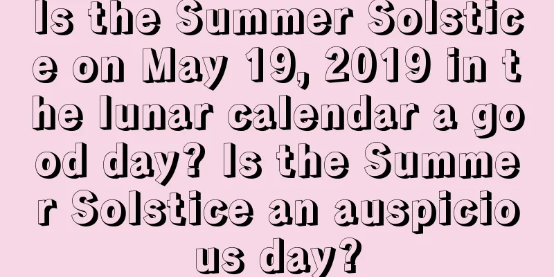 Is the Summer Solstice on May 19, 2019 in the lunar calendar a good day? Is the Summer Solstice an auspicious day?