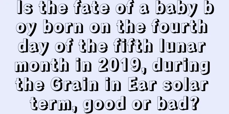 Is the fate of a baby boy born on the fourth day of the fifth lunar month in 2019, during the Grain in Ear solar term, good or bad?