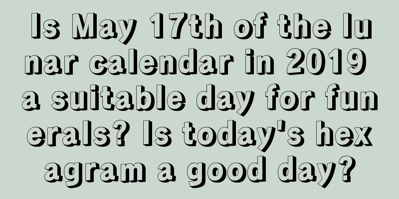 Is May 17th of the lunar calendar in 2019 a suitable day for funerals? Is today's hexagram a good day?