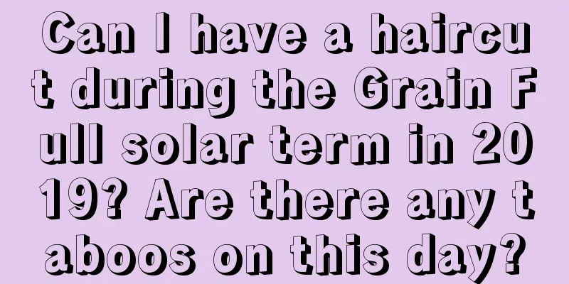 Can I have a haircut during the Grain Full solar term in 2019? Are there any taboos on this day?