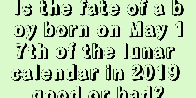 Is the fate of a boy born on May 17th of the lunar calendar in 2019 good or bad?