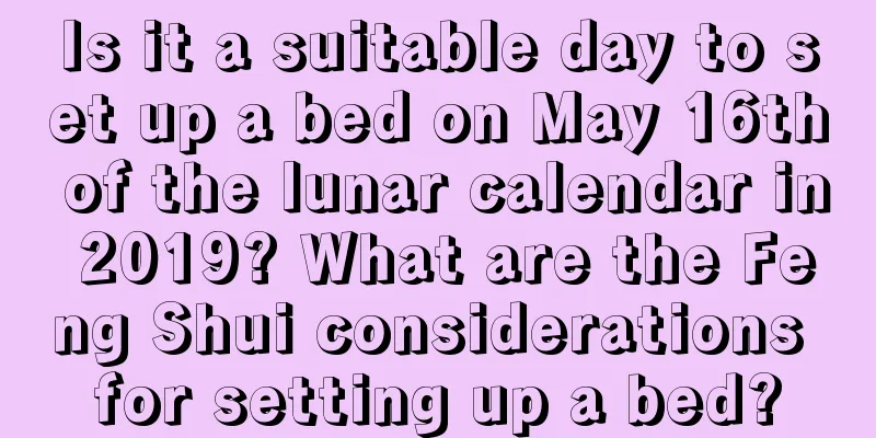 Is it a suitable day to set up a bed on May 16th of the lunar calendar in 2019? What are the Feng Shui considerations for setting up a bed?