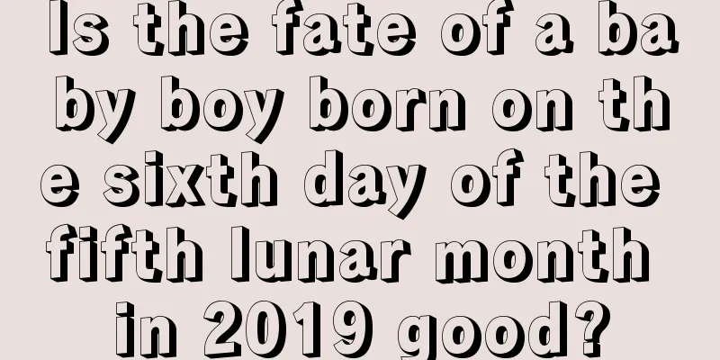 Is the fate of a baby boy born on the sixth day of the fifth lunar month in 2019 good?