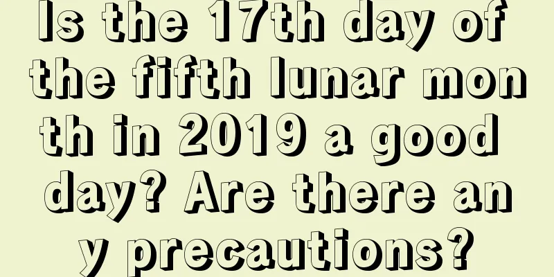 Is the 17th day of the fifth lunar month in 2019 a good day? Are there any precautions?