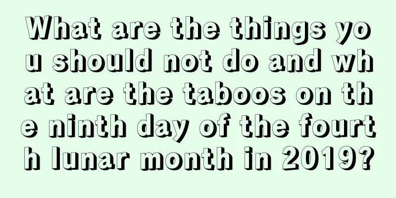 What are the things you should not do and what are the taboos on the ninth day of the fourth lunar month in 2019?