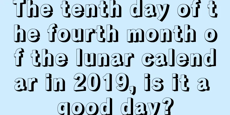 The tenth day of the fourth month of the lunar calendar in 2019, is it a good day?