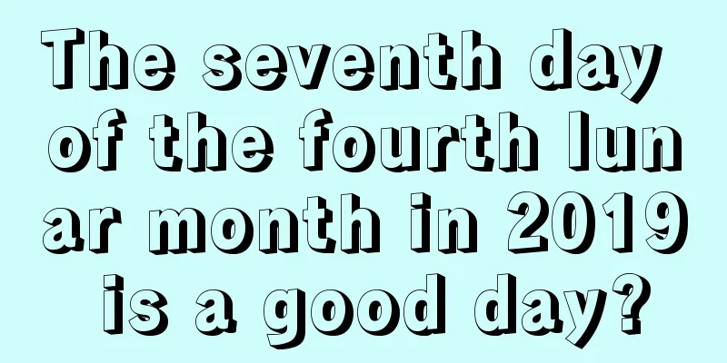 The seventh day of the fourth lunar month in 2019 is a good day?