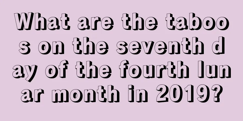 What are the taboos on the seventh day of the fourth lunar month in 2019?