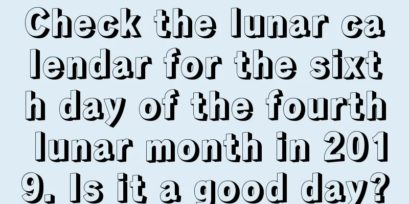 Check the lunar calendar for the sixth day of the fourth lunar month in 2019. Is it a good day?