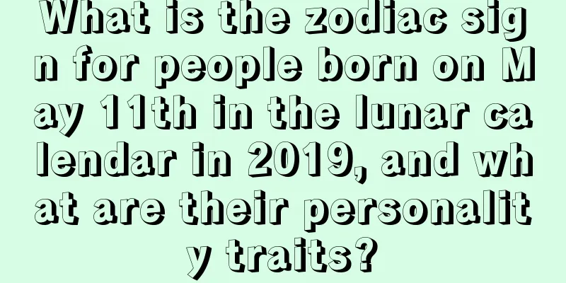 What is the zodiac sign for people born on May 11th in the lunar calendar in 2019, and what are their personality traits?