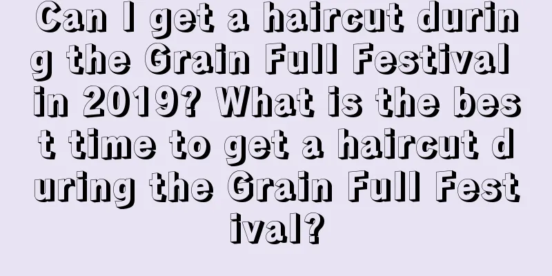 Can I get a haircut during the Grain Full Festival in 2019? What is the best time to get a haircut during the Grain Full Festival?