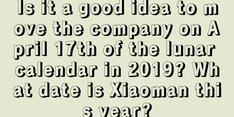 Is it a good idea to move the company on April 17th of the lunar calendar in 2019? What date is Xiaoman this year?