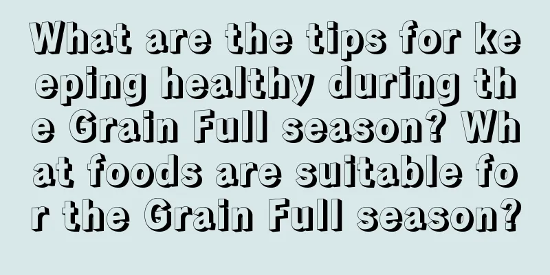 What are the tips for keeping healthy during the Grain Full season? What foods are suitable for the Grain Full season?