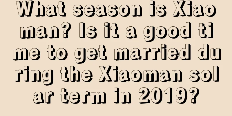 What season is Xiaoman? Is it a good time to get married during the Xiaoman solar term in 2019?