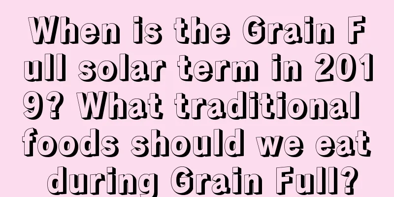 When is the Grain Full solar term in 2019? What traditional foods should we eat during Grain Full?
