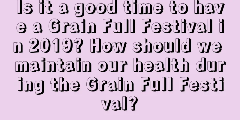 Is it a good time to have a Grain Full Festival in 2019? How should we maintain our health during the Grain Full Festival?
