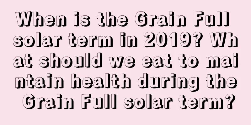 When is the Grain Full solar term in 2019? What should we eat to maintain health during the Grain Full solar term?