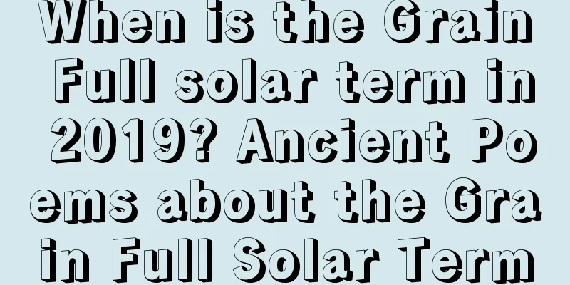 When is the Grain Full solar term in 2019? Ancient Poems about the Grain Full Solar Term