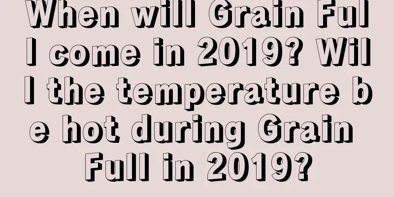 When will Grain Full come in 2019? Will the temperature be hot during Grain Full in 2019?