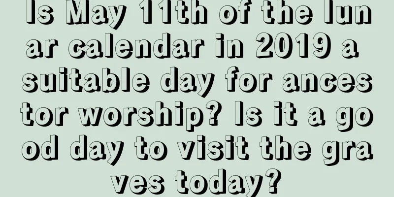 Is May 11th of the lunar calendar in 2019 a suitable day for ancestor worship? Is it a good day to visit the graves today?