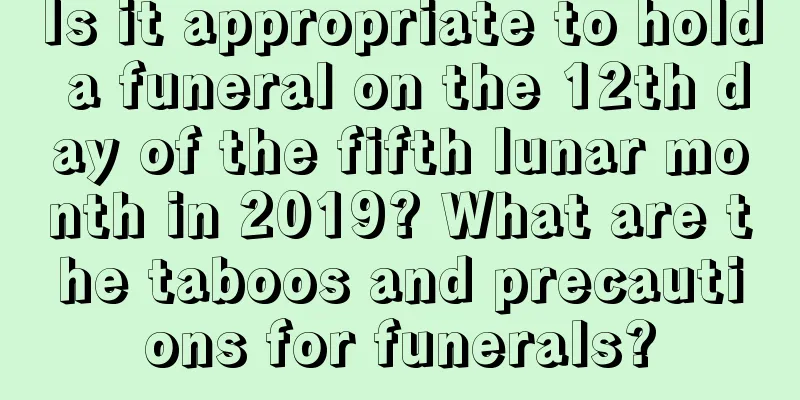 Is it appropriate to hold a funeral on the 12th day of the fifth lunar month in 2019? What are the taboos and precautions for funerals?