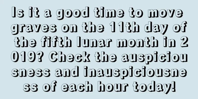 Is it a good time to move graves on the 11th day of the fifth lunar month in 2019? Check the auspiciousness and inauspiciousness of each hour today!