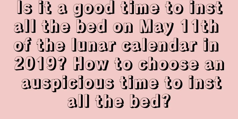 Is it a good time to install the bed on May 11th of the lunar calendar in 2019? How to choose an auspicious time to install the bed?