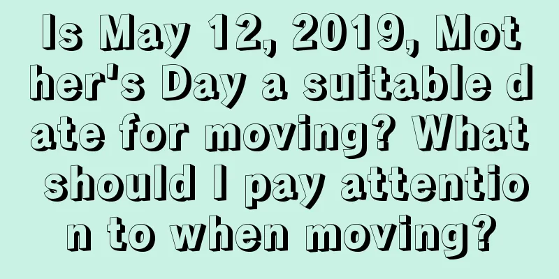 Is May 12, 2019, Mother's Day a suitable date for moving? What should I pay attention to when moving?