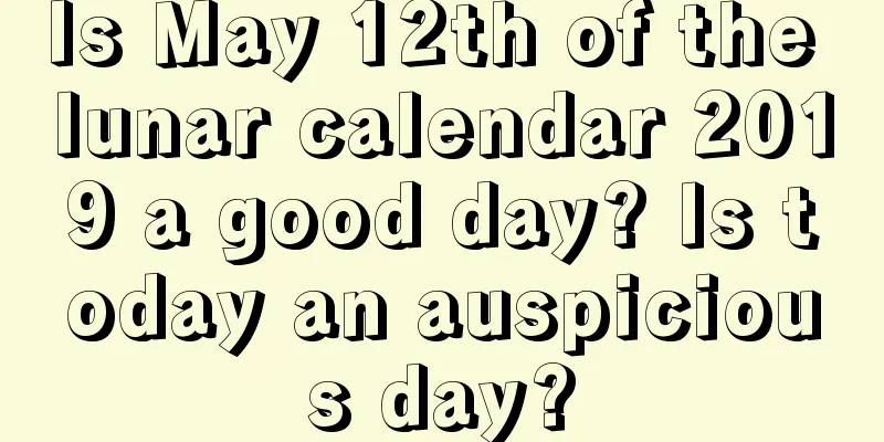 Is May 12th of the lunar calendar 2019 a good day? Is today an auspicious day?