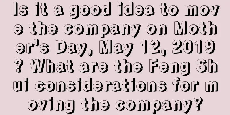 Is it a good idea to move the company on Mother’s Day, May 12, 2019? What are the Feng Shui considerations for moving the company?
