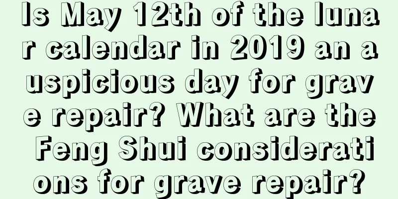 Is May 12th of the lunar calendar in 2019 an auspicious day for grave repair? What are the Feng Shui considerations for grave repair?