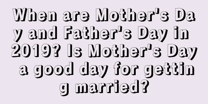 When are Mother's Day and Father's Day in 2019? Is Mother's Day a good day for getting married?