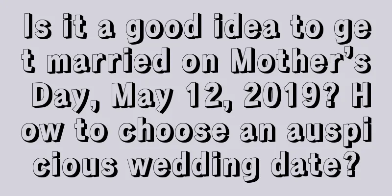 Is it a good idea to get married on Mother’s Day, May 12, 2019? How to choose an auspicious wedding date?