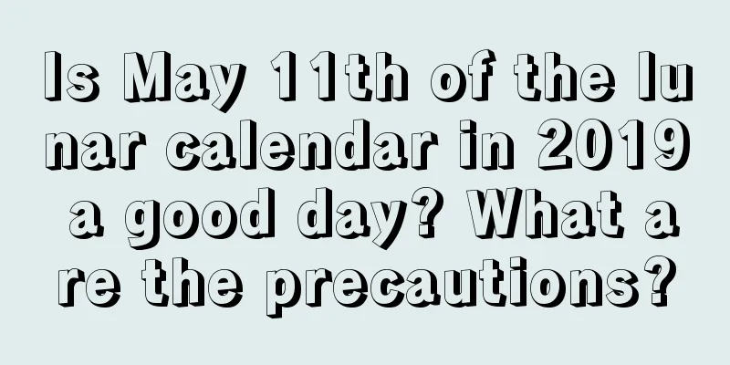 Is May 11th of the lunar calendar in 2019 a good day? What are the precautions?