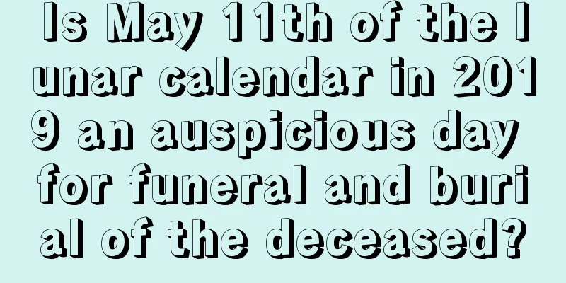 Is May 11th of the lunar calendar in 2019 an auspicious day for funeral and burial of the deceased?