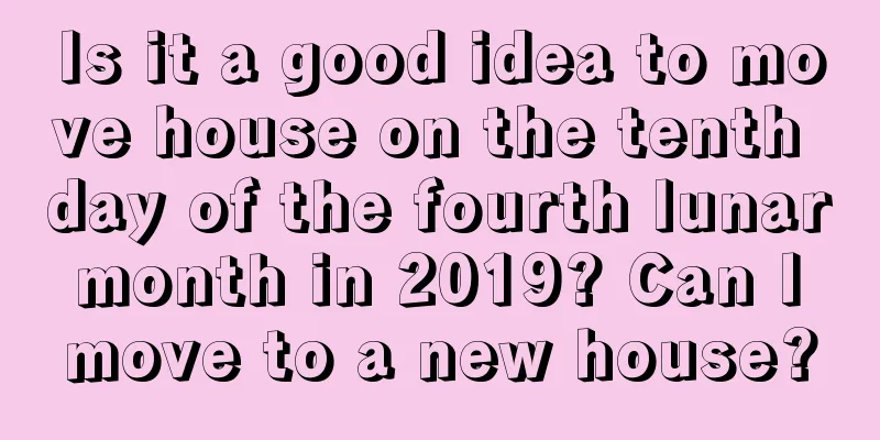 Is it a good idea to move house on the tenth day of the fourth lunar month in 2019? Can I move to a new house?