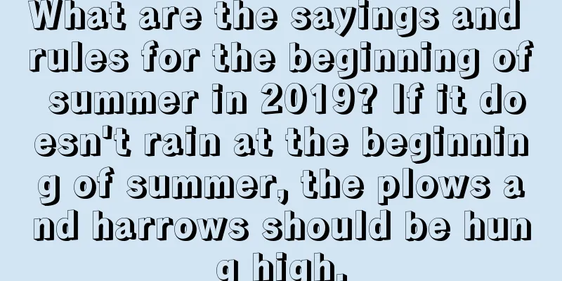 What are the sayings and rules for the beginning of summer in 2019? If it doesn't rain at the beginning of summer, the plows and harrows should be hung high.