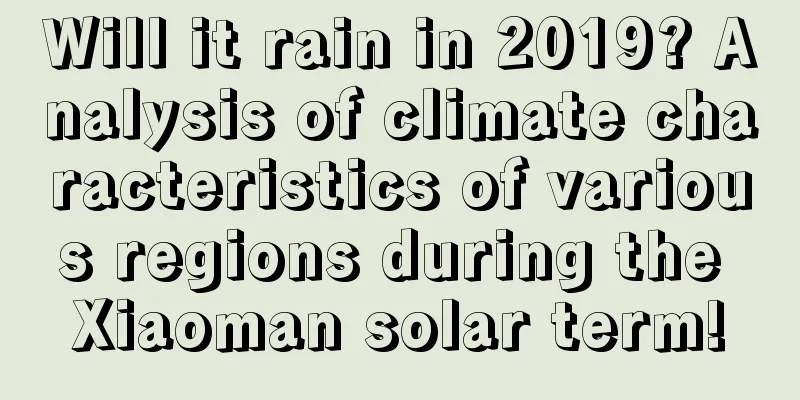 Will it rain in 2019? Analysis of climate characteristics of various regions during the Xiaoman solar term!