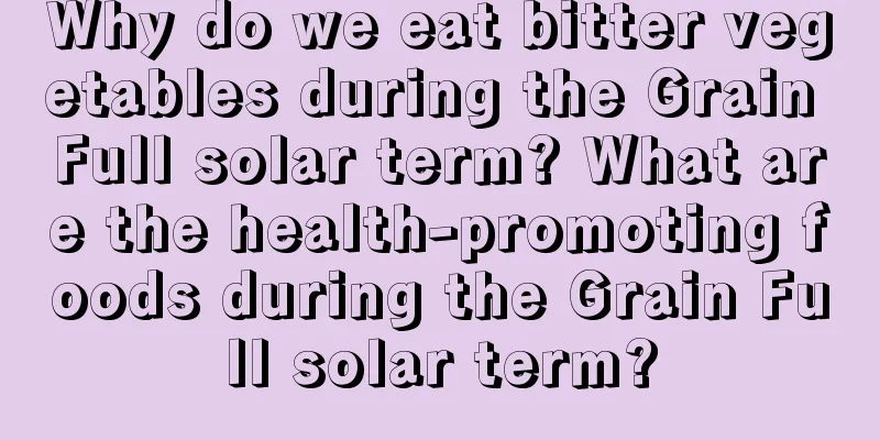 Why do we eat bitter vegetables during the Grain Full solar term? What are the health-promoting foods during the Grain Full solar term?