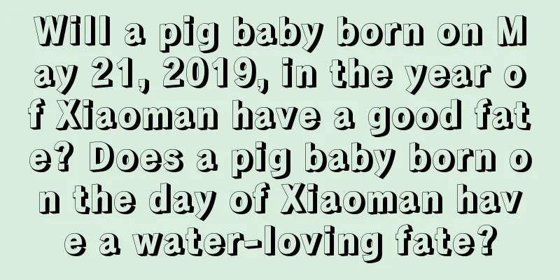 Will a pig baby born on May 21, 2019, in the year of Xiaoman have a good fate? Does a pig baby born on the day of Xiaoman have a water-loving fate?